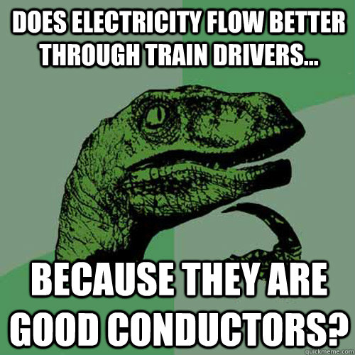 Does electricity flow better through train drivers... because they are good conductors?  Philosoraptor