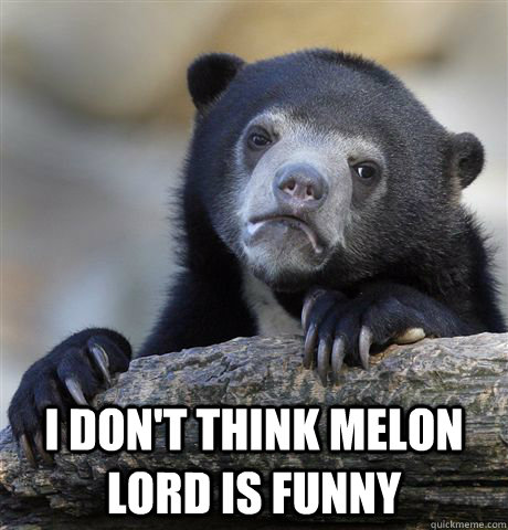  i don't think melon lord is funny  Confession Bear