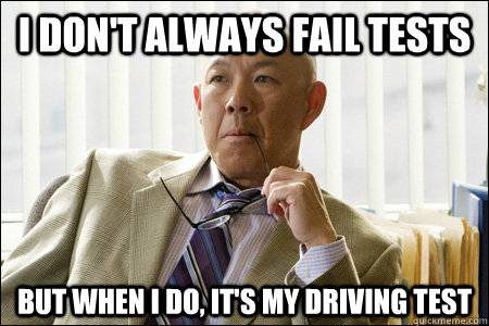 I don't always fail tests But when I do, it's my driving test  