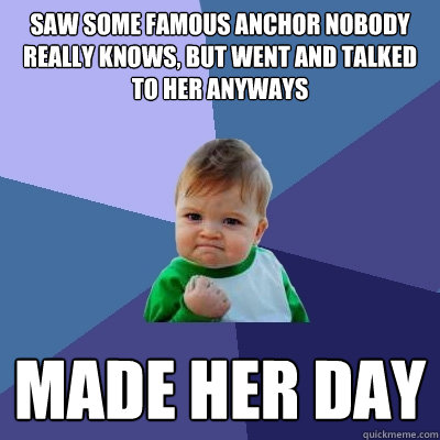 Saw some famous anchor nobody really knows, but went and talked to her anyways MADE HER DAY - Saw some famous anchor nobody really knows, but went and talked to her anyways MADE HER DAY  Success Kid