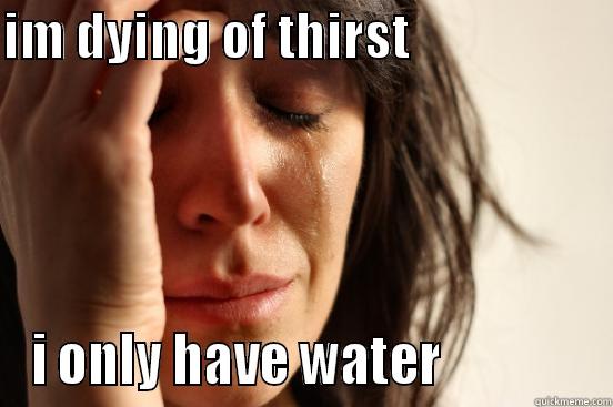 IM DYING OF THIRST                     I ONLY HAVE WATER              First World Problems