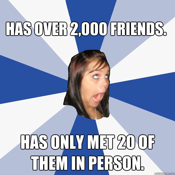 Has over 2,000 friends. Has only met 20 of them in person.  Annoying Facebook Girl