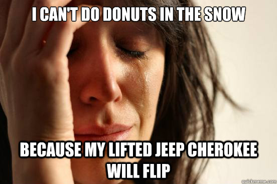 I can't do donuts in the snow because my lifted jeep cherokee will flip - I can't do donuts in the snow because my lifted jeep cherokee will flip  First World Problems