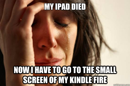 my ipad died Now i have to go to the small screen of my kindle fire  First World Problems