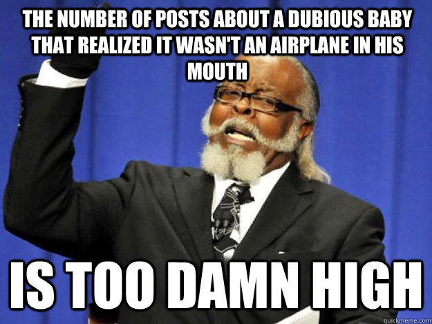 the number of posts about a dubious baby that realized it wasn't an airplane in his mouth is too damn high  Toodamnhigh