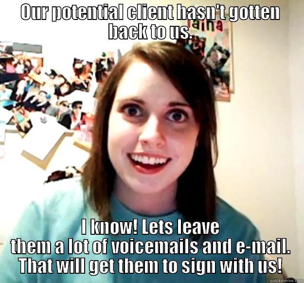 OUR POTENTIAL CLIENT HASN'T GOTTEN BACK TO US. I KNOW! LETS LEAVE THEM A LOT OF VOICEMAILS AND E-MAIL. THAT WILL GET THEM TO SIGN WITH US! Overly Attached Girlfriend