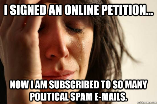 I signed an online petition... now I am subscribed to so many political spam e-mails.  First World Problems