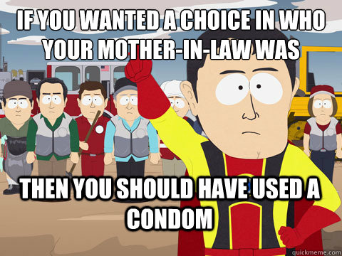If you wanted a choice in who your mother-in-law was then you should have used a condom  Captain Hindsight