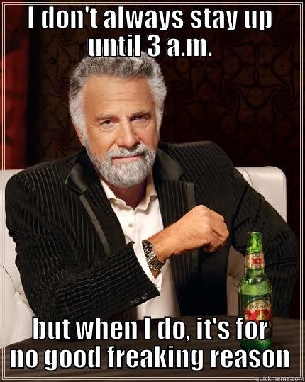 staying up late - I DON'T ALWAYS STAY UP UNTIL 3 A.M. BUT WHEN I DO, IT'S FOR NO GOOD FREAKING REASON The Most Interesting Man In The World