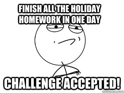 Finish all the holiday homework in one day Challenge Accepted!  Challenge Accepted
