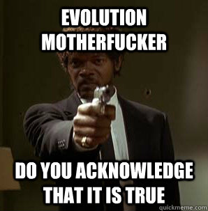 EVOLUTION MOTHERFUCKER DO YOU ACKNOWLEDGE THAT IT IS TRUE - EVOLUTION MOTHERFUCKER DO YOU ACKNOWLEDGE THAT IT IS TRUE  Friendzoned Jules