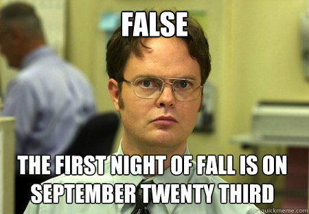 False The first night of fall is on September Twenty third  Dwight
