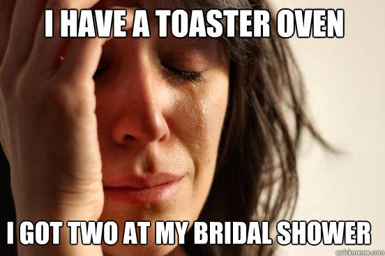 I got two at my bridal shower I have a toaster oven  First World Problems