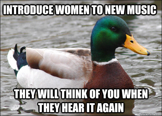 Introduce women to new music they will think of you when they hear it again  Actual Advice Mallard