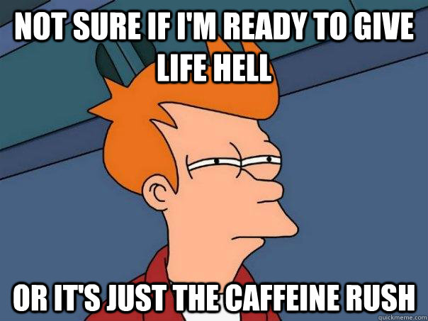 Not sure if I'm ready to give life hell Or it's just the caffeine rush - Not sure if I'm ready to give life hell Or it's just the caffeine rush  Futurama Fry