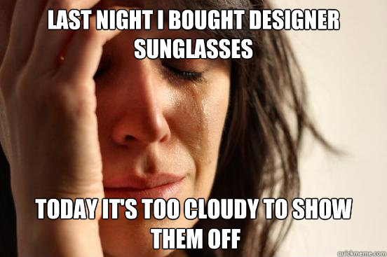 last night I bought designer sunglasses Today it's too cloudy to show
 them off   First World Problems