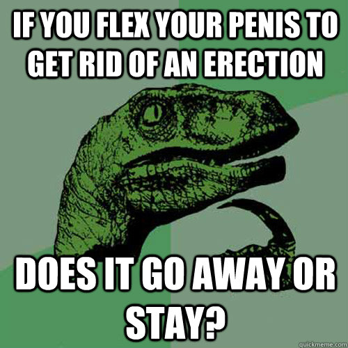 If you flex your penis to get rid of an erection does it go away or stay?  Philosoraptor