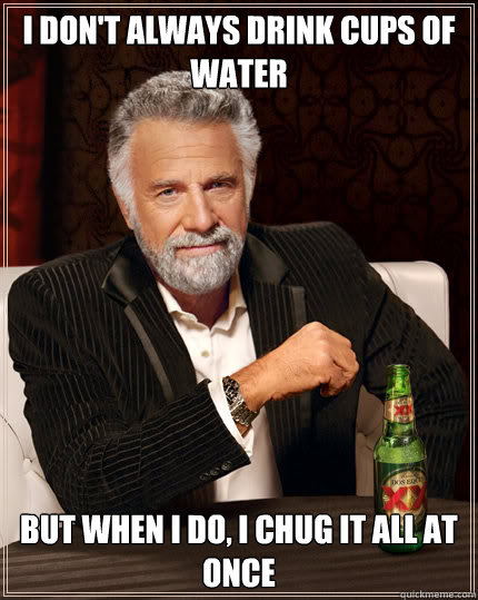 I don't always drink cups of water BUT WHEN I DO, i chug it all at once - I don't always drink cups of water BUT WHEN I DO, i chug it all at once  Dos Equis man