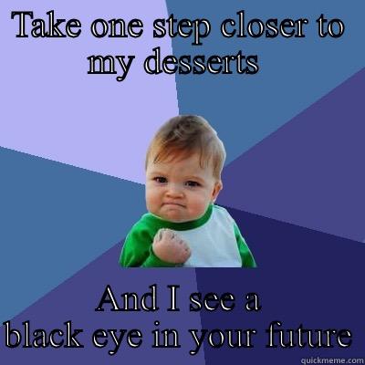 TAKE ONE STEP CLOSER TO MY DESSERTS  AND I SEE A BLACK EYE IN YOUR FUTURE Success Kid