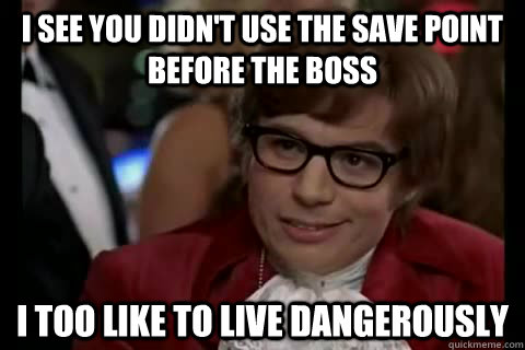 I see you didn't use the save point before the boss i too like to live dangerously  Dangerously - Austin Powers