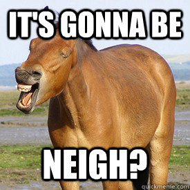 It's gonna be neigh?  