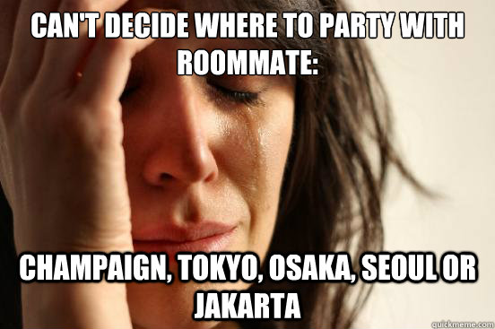 Can't Decide where to party with roommate: Champaign, Tokyo, Osaka, Seoul or Jakarta  First World Problems