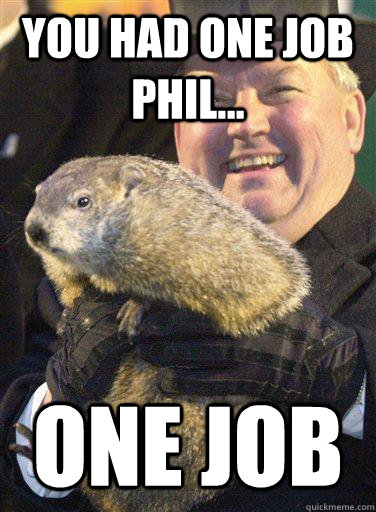 You had one job phil... One Job - You had one job phil... One Job  Punxsutawney Phil
