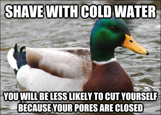 Shave with cold water You will be less likely to cut yourself because your pores are closed  Actual Advice Mallard
