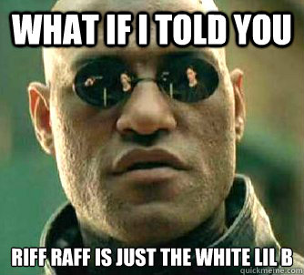 What if I told you Riff Raff is just the White Lil B  What if I Told You - The Game