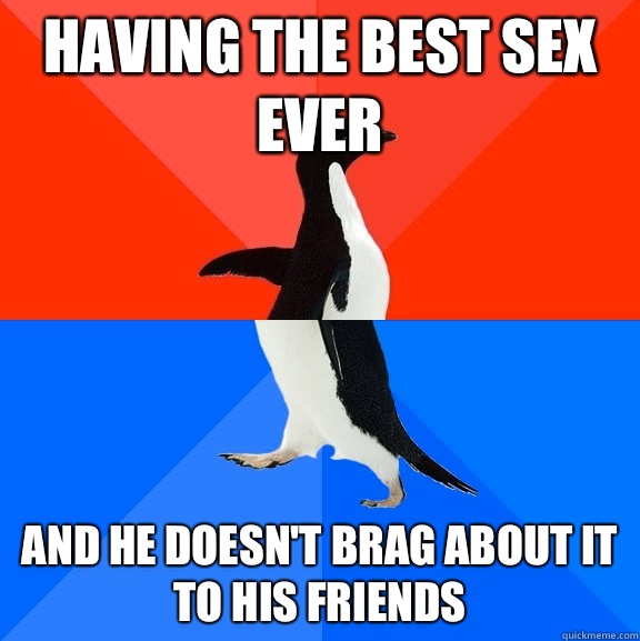 Having the best sex ever And he doesn't brag about it to his friends  Socially Awesome Awkward Penguin