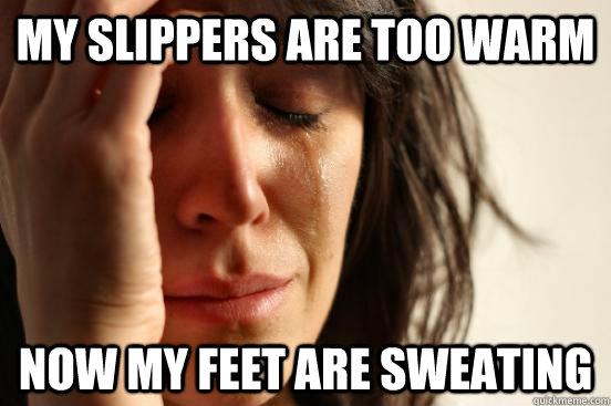 My slippers are too warm Now my feet are sweating  First World Problems