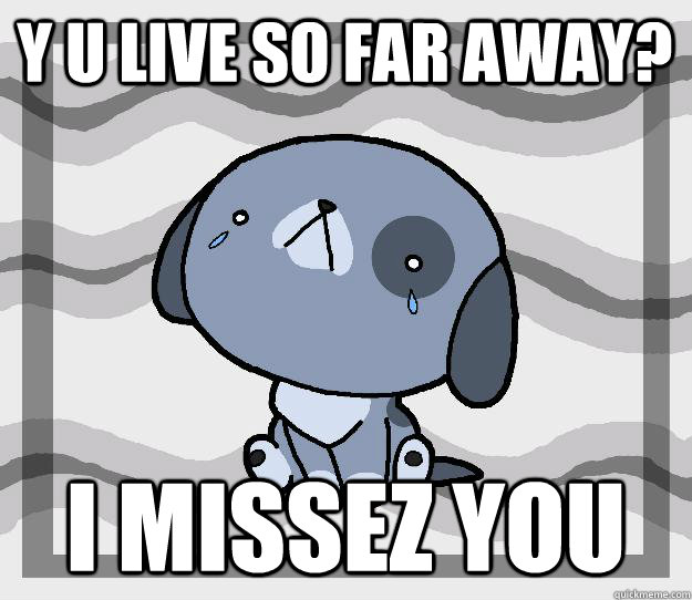 Y U live so far away? I missez you  