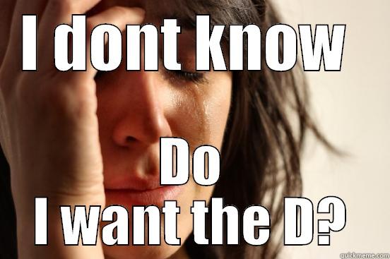 I DONT KNOW  DO I WANT THE D? First World Problems