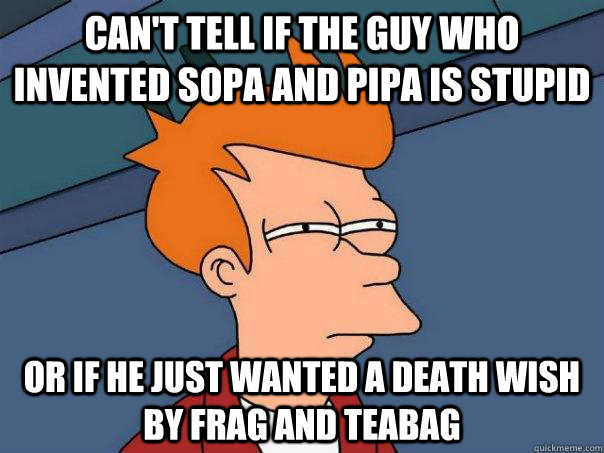 can't tell if the guy who invented SOPA and PIPA is stupid or if he just wanted a death wish by frag and teabag  Futurama Fry