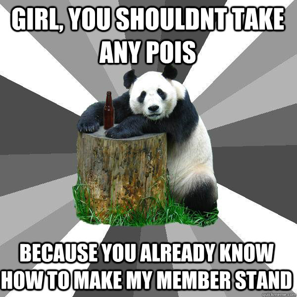 GIRL, you shouldnt take any POIs BECAUSE YOU ALREADY KNOW HOW TO MAKE My member STAND  Pickup-Line Panda