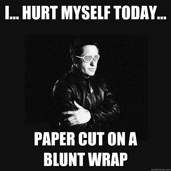 I… HURT MYSELF TODAY… PAPER CUT ON A 
BLUNT WRAP  