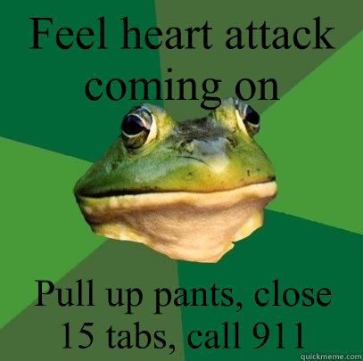 Feel heart attack coming on Pull up pants, close 15 tabs, call 911  Foul Bachelor Frog