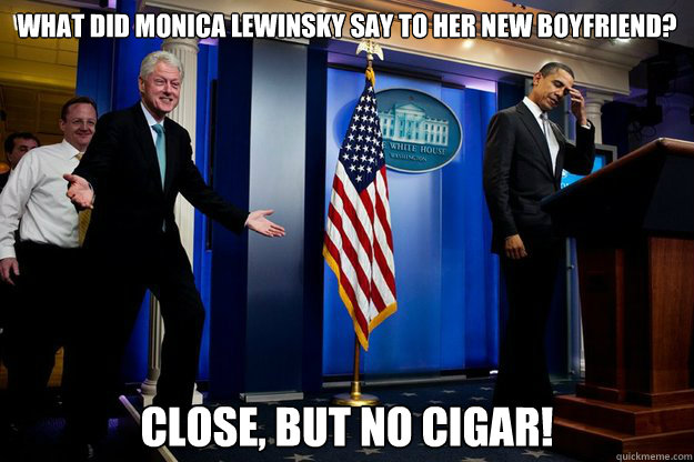 What did monica lewinsky say to her new boyfriend? Close, but no cigar! - What did monica lewinsky say to her new boyfriend? Close, but no cigar!  Inappropriate Timing Bill Clinton