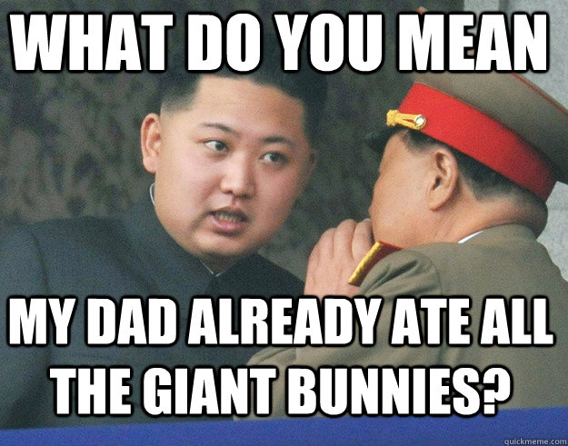What do you mean My dad already ate all the giant bunnies? - What do you mean My dad already ate all the giant bunnies?  Hungry Kim Jong Un