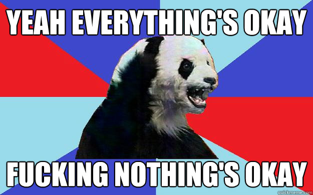Yeah everything's okay Fucking nothing's okay  
