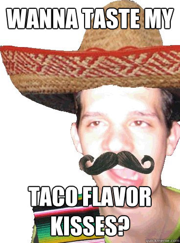 WANNA TASTE MY Taco flavor kisses?  Stereotype Mexican