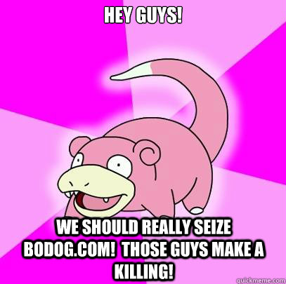 Hey guys! We should really seize Bodog.com!  Those guys make a killing!  Slowpoke