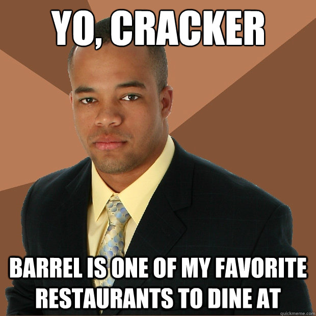 yo, cracker barrel is one of my favorite restaurants to dine at  Successful Black Man