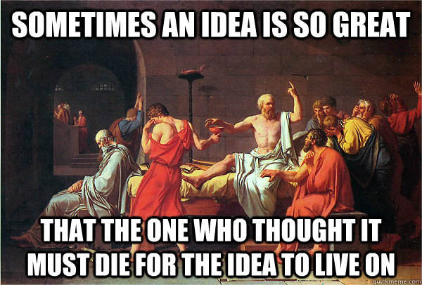 Sometimes an idea is so great that the one who thought it must die for the idea to live on  Sacrifice Socrates