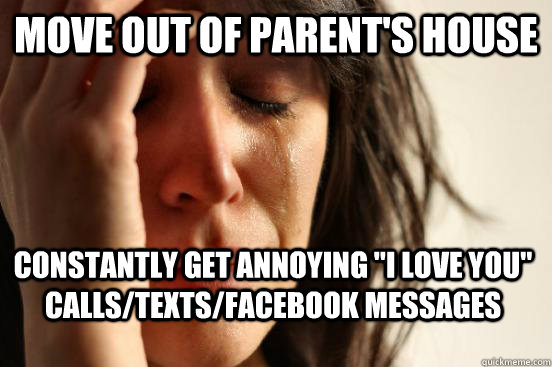 Move out of parent's house constantly get annoying 