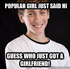 Popular girl just said hi guess who just got a girlfriend!  High School Freshman