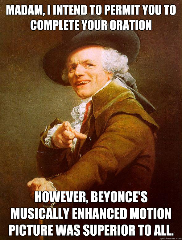 Madam, I intend to permit you to complete your oration However, Beyonce's musically enhanced motion picture was superior to all. - Madam, I intend to permit you to complete your oration However, Beyonce's musically enhanced motion picture was superior to all.  Joseph Ducreux