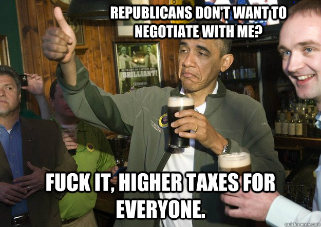 Republicans don't want to negotiate with me? Fuck it, higher taxes for everyone.   