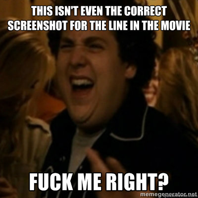 This isn't even the correct screenshot for the line in the movie  fuck me right