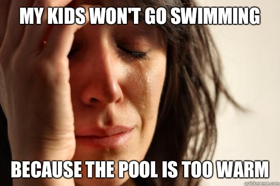 My kids won't go swimming Because the pool is too warm  First World Problems